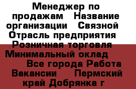 Менеджер по продажам › Название организации ­ Связной › Отрасль предприятия ­ Розничная торговля › Минимальный оклад ­ 24 000 - Все города Работа » Вакансии   . Пермский край,Добрянка г.